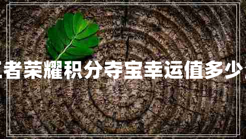 王者榮耀積分奪寶幸運值多少滿(mǎn) 王者榮耀積分奪寶幸運值多少滿(mǎn)