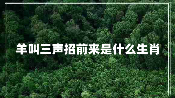 羊叫三聲招前來(lái)是什么生肖