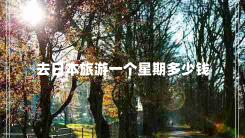 去日本旅游一個(gè)星期多少錢(qián) 去日本旅游一個(gè)星期多少錢(qián)