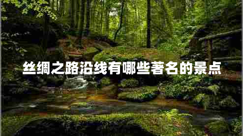 絲綢之路沿線(xiàn)有哪些著(zhù)名的景點(diǎn)