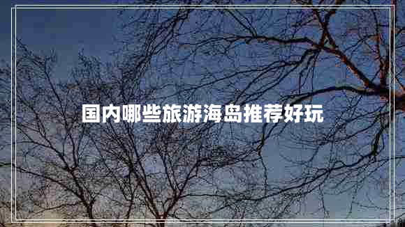 國內哪些旅游海島推薦好玩