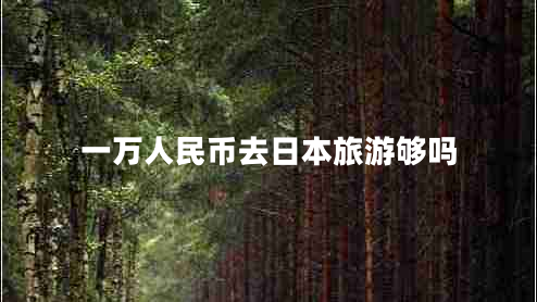 一萬(wàn)人民幣去日本旅游夠嗎