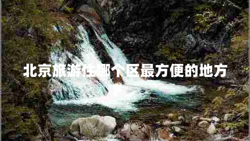 北京旅游住哪個(gè)區最方便的地方