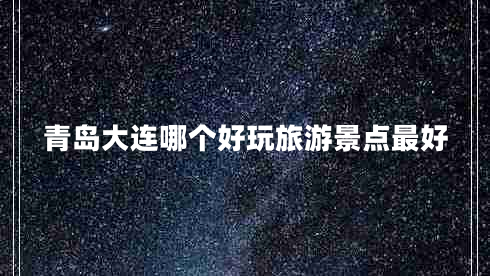 青島大連哪個(gè)好玩旅游景點(diǎn)最好