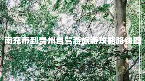 南充市到貴州自駕游旅游攻略路線(xiàn)圖