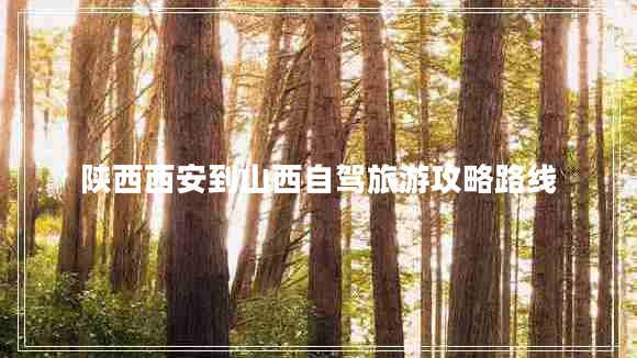 陜西西安到山西自駕旅游攻略路線(xiàn)