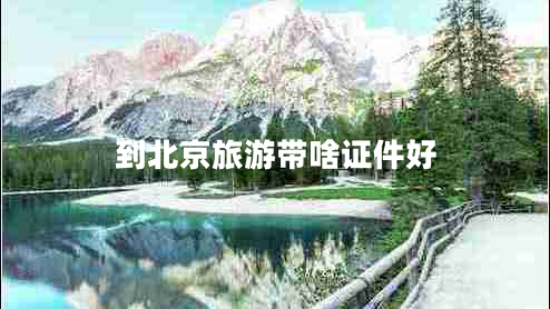 到北京旅游帶啥證件好 到北京旅游帶啥證件好