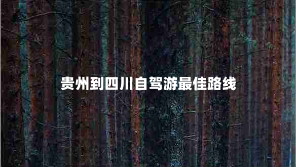 貴州到四川自駕游最佳路線(xiàn)
