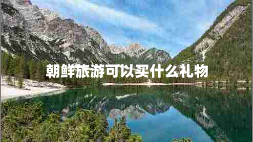 朝鮮旅游可以買(mǎi)什么禮物