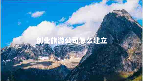 創(chuàng  )業(yè)旅游公司怎么建立