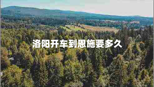 洛陽(yáng)開(kāi)車(chē)到恩施要多久 洛陽(yáng)開(kāi)車(chē)到恩施要多久