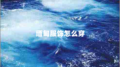 緬甸服飾怎么穿 緬甸服飾怎么穿