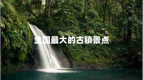 全國最大的古鎮景點(diǎn)