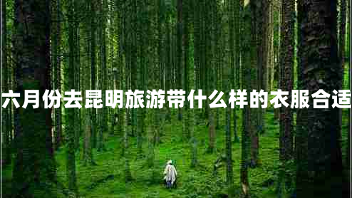 六月份去昆明旅游帶什么樣的衣服合適 六月份去昆明旅游帶什么樣的衣服合適