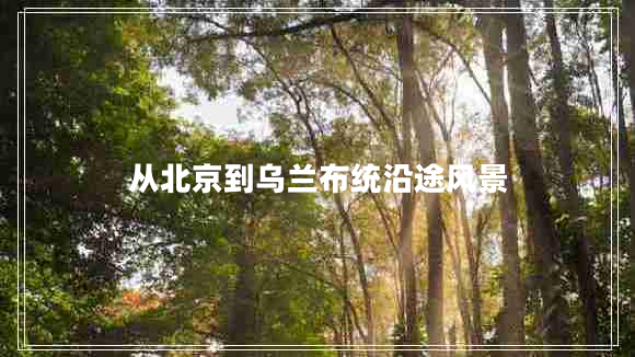 從北京到烏蘭布統沿途風(fēng)景