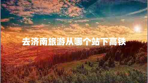 去濟南旅游從哪個(gè)站下高鐵