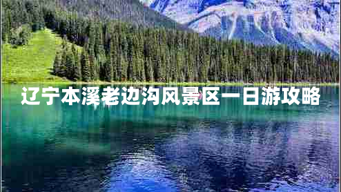 遼寧本溪老邊溝風(fēng)景區一日游攻略 遼寧本溪老邊溝風(fēng)景區一日游攻略