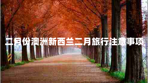 二月份澳洲新西蘭二月旅行注意事項 二月份澳洲新西蘭二月旅行注意事項