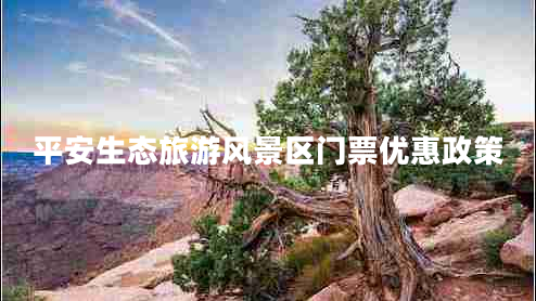 平安生態(tài)旅游風(fēng)景區門(mén)票優(yōu)惠政策
