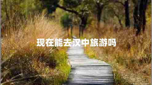 現在能去漢中旅游嗎 現在能去漢中旅游嗎