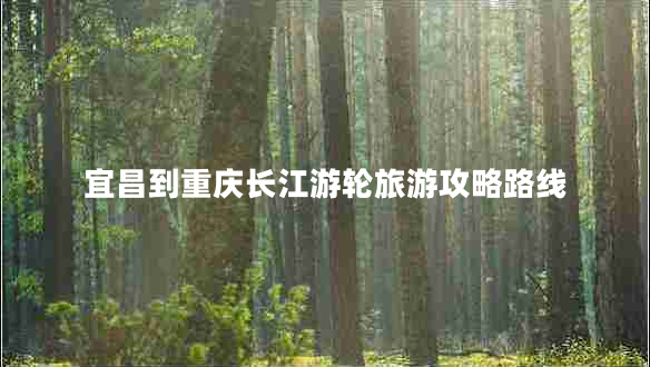 宜昌到重慶長(cháng)江游輪旅游攻略路線(xiàn)