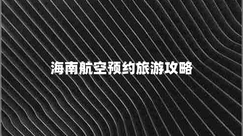 海南航空預約旅游攻略 海南航空預約旅游攻略