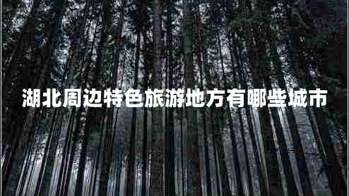 湖北周邊特色旅游地方有哪些城市 湖北周邊特色旅游地方有哪些城市