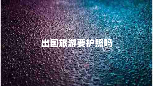 出國旅游要護照嗎 出國旅游要護照嗎