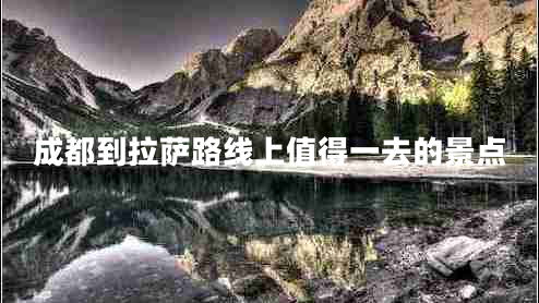 成都到拉薩路線(xiàn)上值得一去的景點(diǎn)