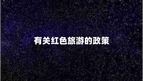 有關(guān)紅色旅游的政策 有關(guān)紅色旅游的政策