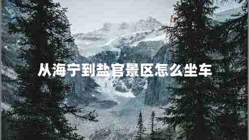 從海寧到鹽官景區怎么坐車(chē)