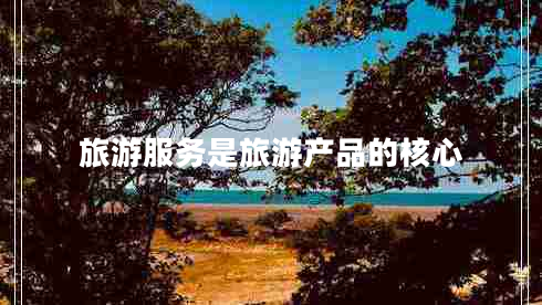 旅游服務(wù)是旅游產(chǎn)品的核心