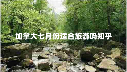 加拿大七月份適合旅游嗎知乎 加拿大七月份適合旅游嗎知乎