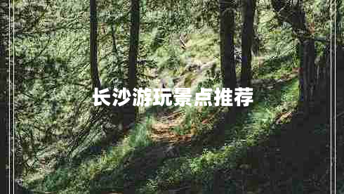 長(cháng)沙游玩景點(diǎn)推薦 長(cháng)沙游玩景點(diǎn)推薦