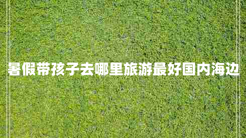 暑假帶孩子去哪里旅游最好國內海邊