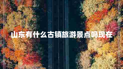 山東有什么古鎮旅游景點(diǎn)嗎現在