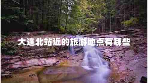 大連北站近的旅游地點(diǎn)有哪些