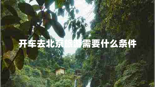 開(kāi)車(chē)去北京旅游需要什么條件