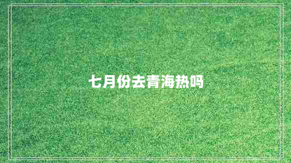 七月份去青海熱嗎 七月份去青海熱嗎