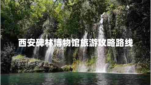 西安碑林博物館旅游攻略路線(xiàn)