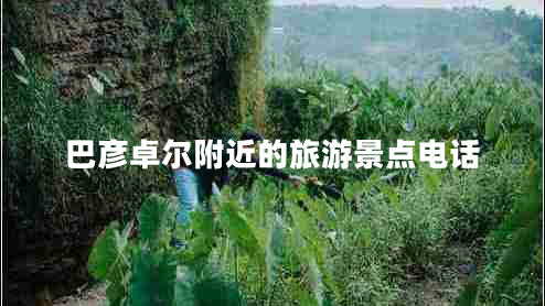 巴彥卓爾附近的旅游景點(diǎn)電話(huà)