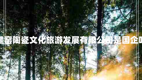 皇窯陶瓷文化旅游發(fā)展有限公司是國企嗎