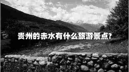 貴州的赤水有什么旅游景點(diǎn)?