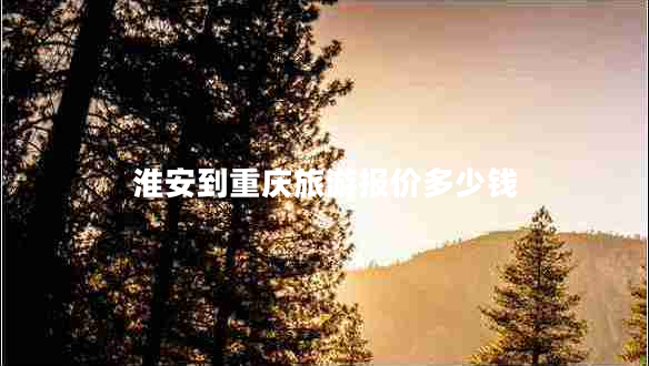 淮安到重慶旅游報價(jià)多少錢(qián)