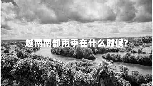 越南南部雨季在什么時(shí)候?