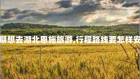 近期想去湖北恩施旅游,行程路線(xiàn)要怎樣安排 近期想去湖北恩施旅游,行程路線(xiàn)要怎樣安排