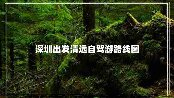 深圳出發(fā)清遠自駕游路線(xiàn)圖