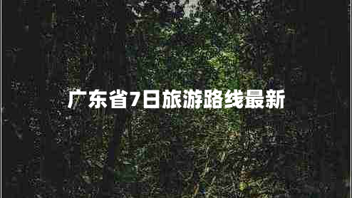 廣東省7日旅游路線(xiàn)最新