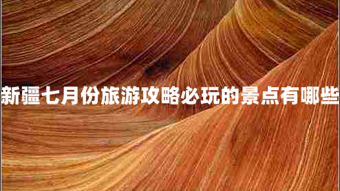新疆七月份旅游攻略必玩的景點(diǎn)有哪些 新疆七月份旅游攻略必玩的景點(diǎn)有哪些