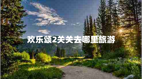 歡樂(lè )頌2關(guān)關(guān)去哪里旅游